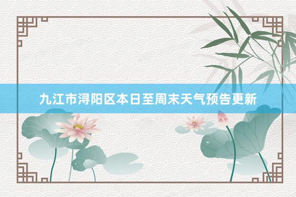 九江市浔阳区本日至周末天气预告更新