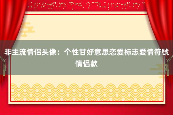 非主流情侣头像：个性甘好意思恋爱标志愛情符號情侣款